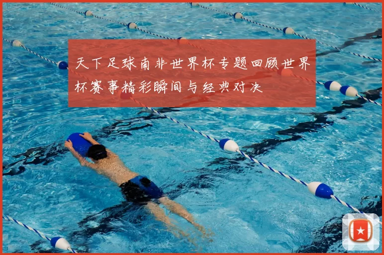 天下足球南非世界杯专题回顾世界杯赛事精彩瞬间与经典对决