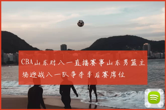 CBA山东对八一直播赛事山东男篮主场迎战八一队争夺季后赛席位