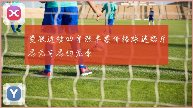 曼联连续四年涨季票价格球迷怒斥忍无可忍的无奈
