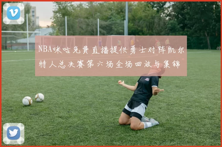 NBA咪咕免费直播提供勇士对阵凯尔特人总决赛第六场全场回放与集锦