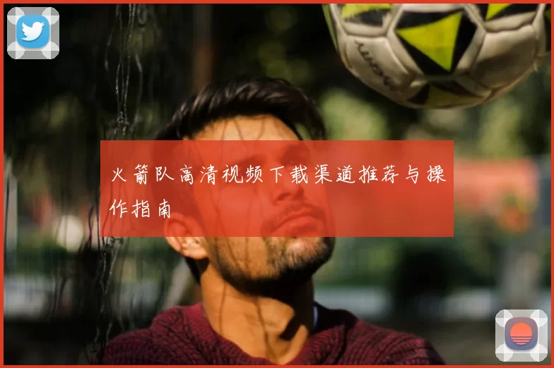 火箭队高清视频下载渠道推荐与操作指南