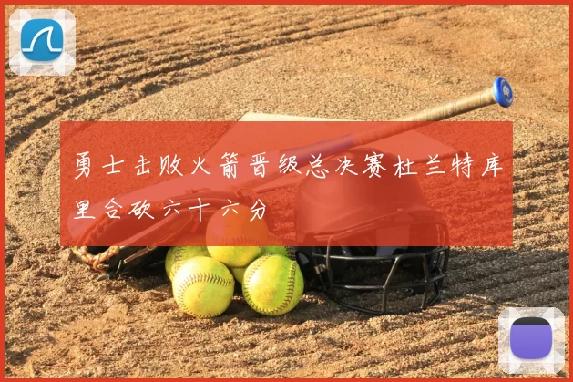 勇士击败火箭晋级总决赛杜兰特库里合砍六十六分