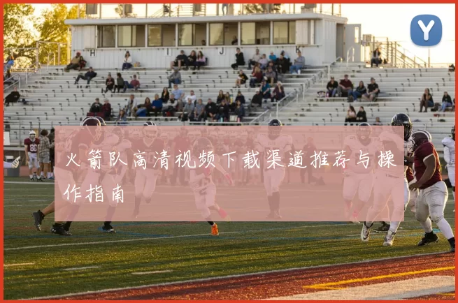 火箭队高清视频下载渠道推荐与操作指南