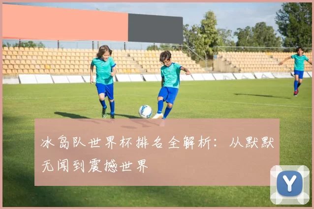 冰岛队世界杯排名全解析:从默默无闻到震撼世界