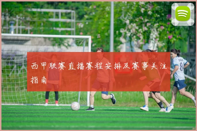 西甲联赛直播赛程安排及赛事关注指南