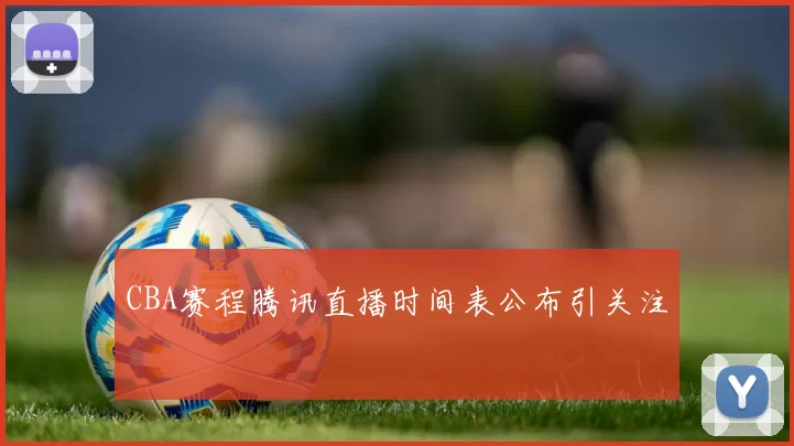 CBA赛程腾讯直播时间表公布引关注