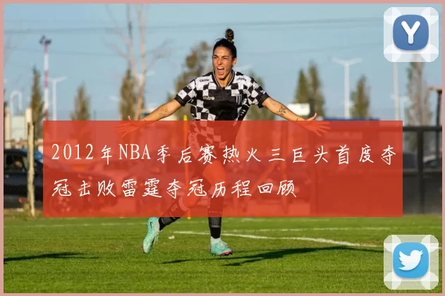 2012年NBA季后赛热火三巨头首度夺冠击败雷霆夺冠历程回顾