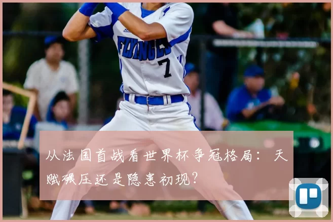 从法国首战看世界杯争冠格局：天赋碾压还是隐患初现？