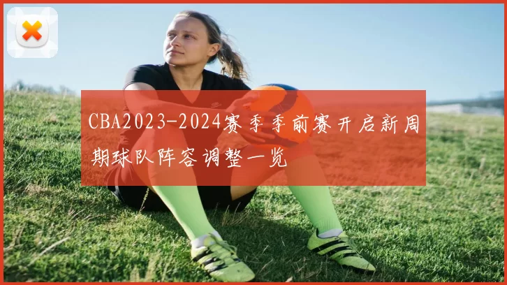 CBA2023-2024赛季季前赛开启新周期球队阵容调整一览