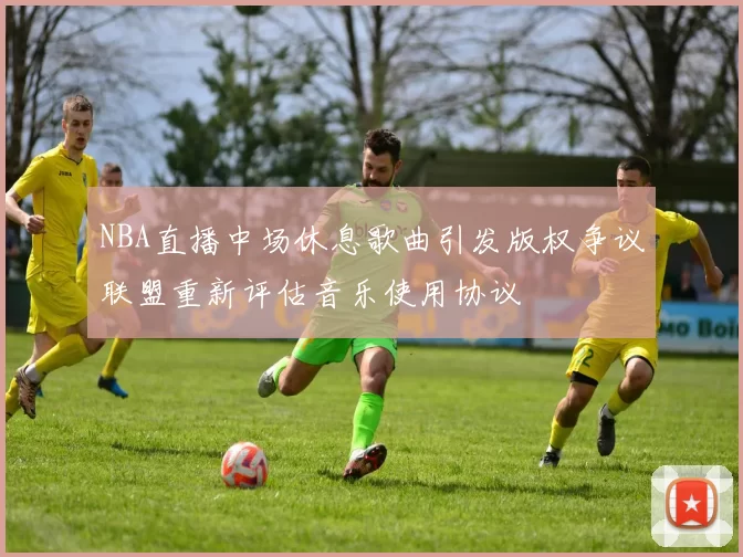 NBA直播中场休息歌曲引发版权争议联盟重新评估音乐使用协议