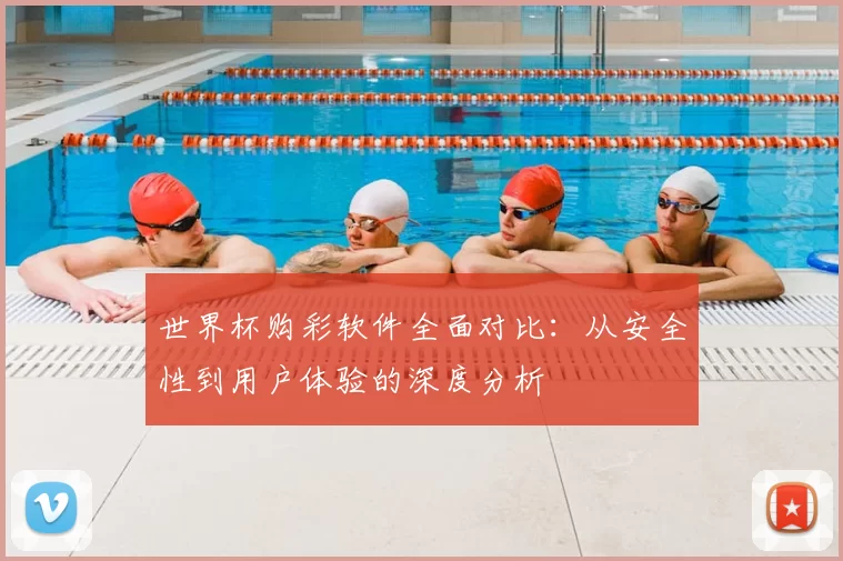 世界杯购彩软件全面对比：从安全性到用户体验的深度分析
