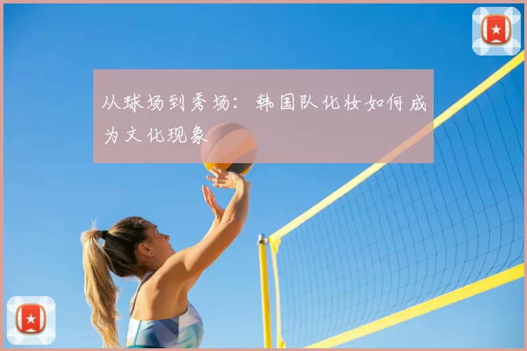 从球场到秀场:韩国队化妆如何成为文化现象