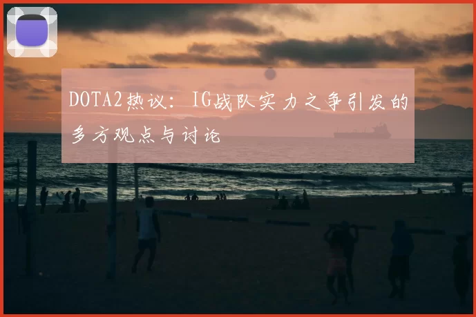 DOTA2热议:IG战队实力之争引发的多方观点与讨论
