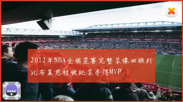 2012年NBA全明星赛完整录像回顾科比布莱恩特破纪录夺得MVP