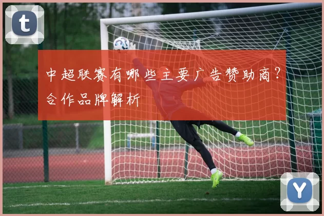 中超联赛有哪些主要广告赞助商？合作品牌解析