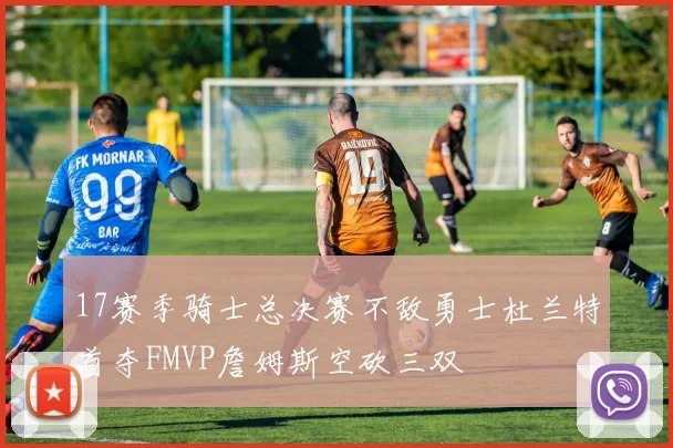 17赛季骑士总决赛不敌勇士杜兰特首夺FMVP詹姆斯空砍三双