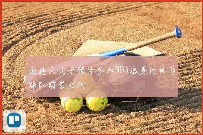 麦迪大儿子预计参加NBA选秀时间与球队前景分析