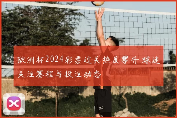 欧洲杯2024彩票过关热度攀升 球迷关注赛程与投注动态