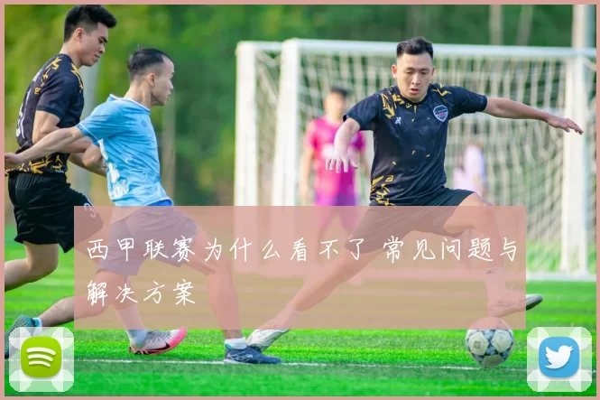 西甲联赛为什么看不了 常见问题与解决方案