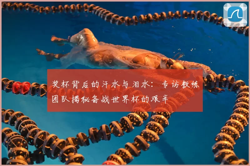 奖杯背后的汗水与泪水:专访教练团队揭秘备战世界杯的艰辛