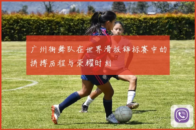 广州街舞队在世界滑板锦标赛中的拼搏历程与荣耀时刻