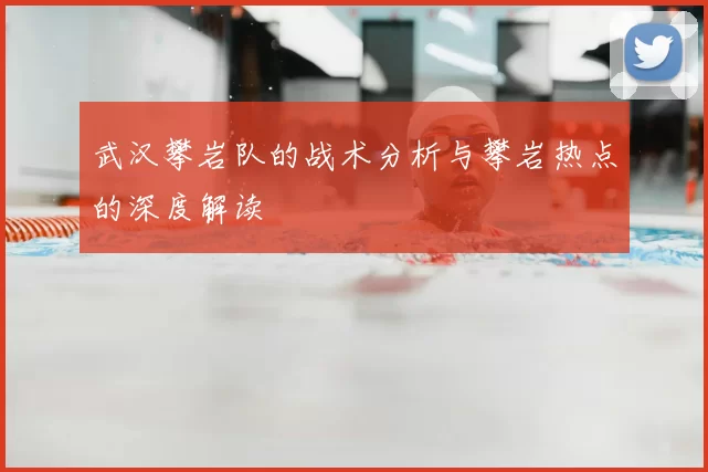 武汉攀岩队的战术分析与攀岩热点的深度解读