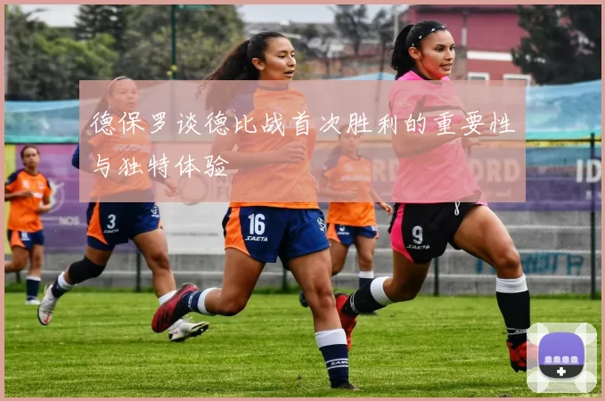 德保罗谈德比战首次胜利的重要性与独特体验
