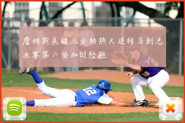 詹姆斯关键三分助热火逆转马刺总决赛第六场加时险胜
