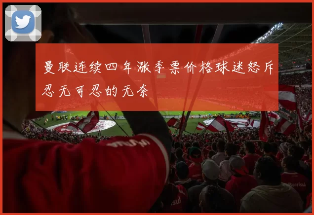 曼联连续四年涨季票价格球迷怒斥忍无可忍的无奈