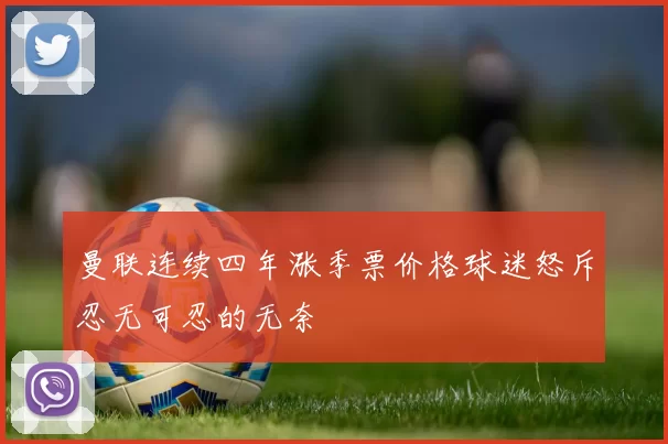 曼联连续四年涨季票价格球迷怒斥忍无可忍的无奈