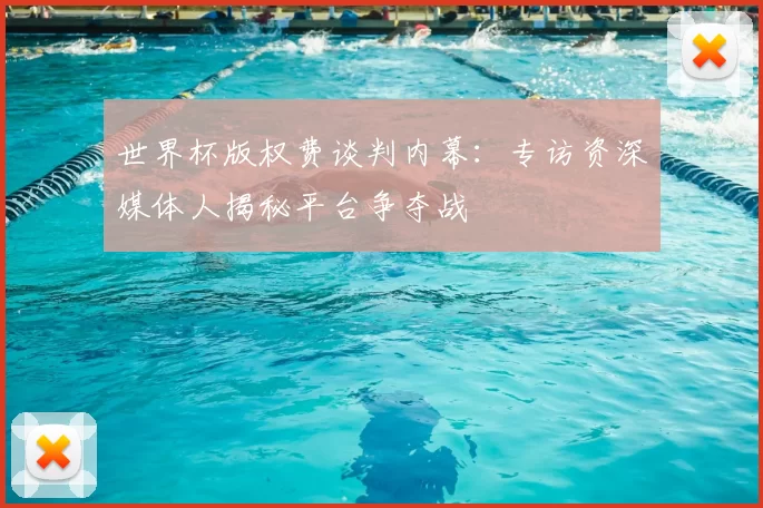 世界杯版权费谈判内幕:专访资深媒体人揭秘平台争夺战