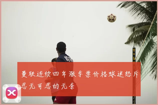 曼联连续四年涨季票价格球迷怒斥忍无可忍的无奈