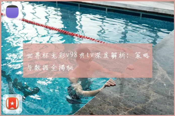 世界杯竞彩v98典tv深度解析:策略与数据全揭秘