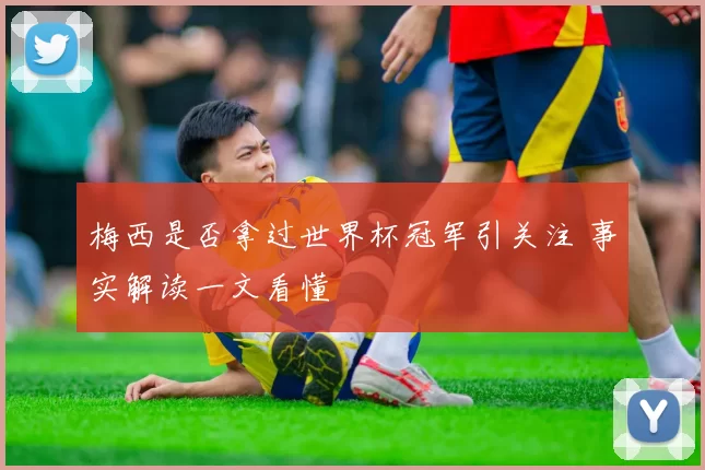 梅西是否拿过世界杯冠军引关注 事实解读一文看懂