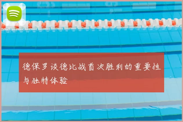 德保罗谈德比战首次胜利的重要性与独特体验