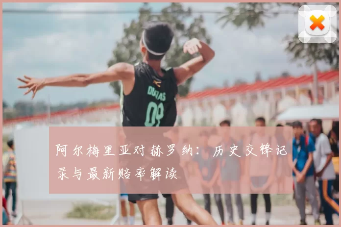 阿尔梅里亚对赫罗纳：历史交锋记录与最新赔率解读