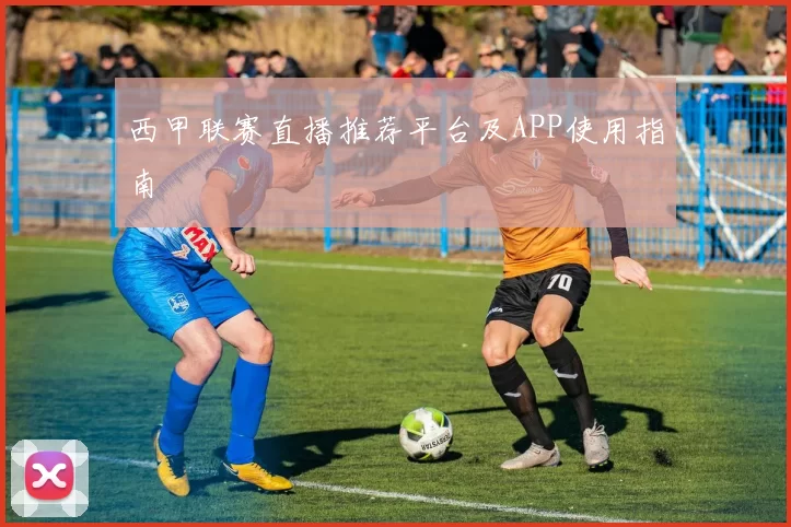 西甲联赛直播推荐平台及APP使用指南
