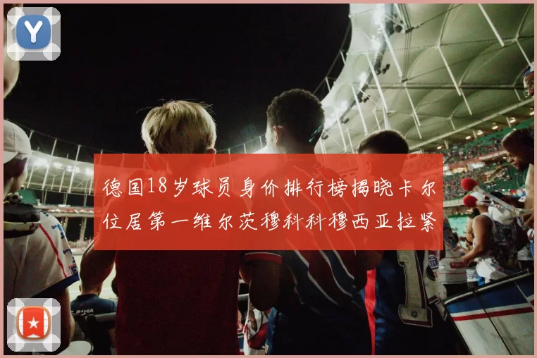 德国18岁球员身价排行榜揭晓卡尔位居第一维尔茨穆科科穆西亚拉紧随其后
