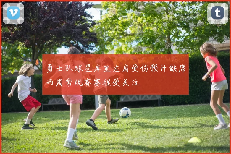 勇士队球星库里左肩受伤预计缺席两周常规赛赛程受关注