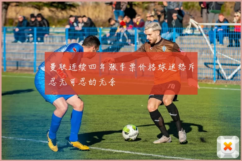 曼联连续四年涨季票价格球迷怒斥忍无可忍的无奈