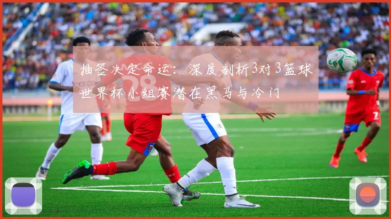 抽签决定命运：深度剖析3对3篮球世界杯小组赛潜在黑马与冷门