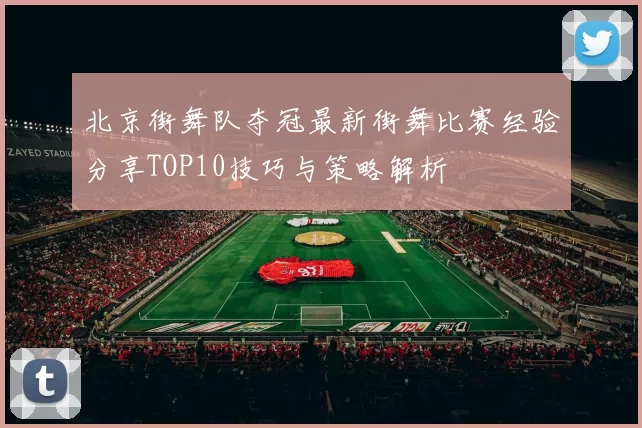 北京街舞队夺冠最新街舞比赛经验分享TOP10技巧与策略解析