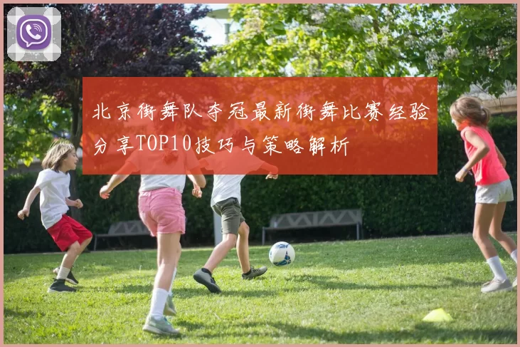 北京街舞队夺冠最新街舞比赛经验分享TOP10技巧与策略解析
