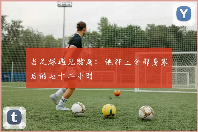 当足球遇见赌局:他押上全部身家后的七十二小时