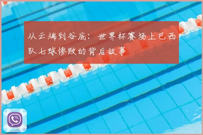 从云端到谷底：世界杯赛场上巴西队七球惨败的背后故事