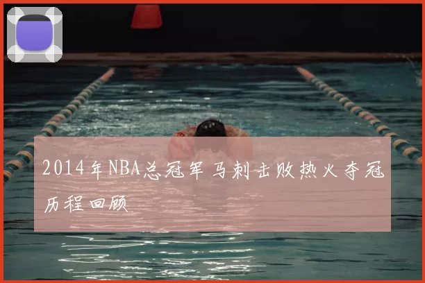 2014年NBA总冠军马刺击败热火夺冠历程回顾