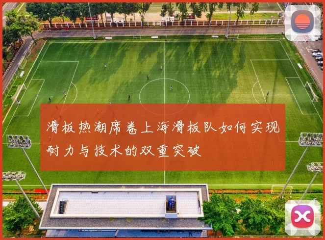 滑板热潮席卷上海滑板队如何实现耐力与技术的双重突破