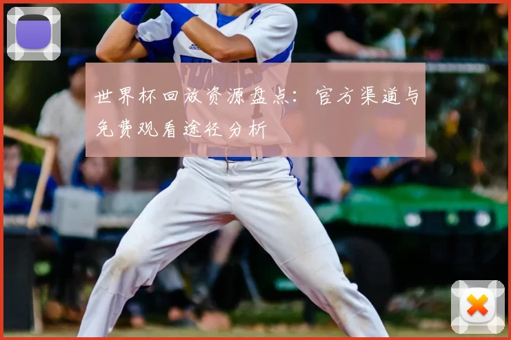 世界杯回放资源盘点:官方渠道与免费观看途径分析