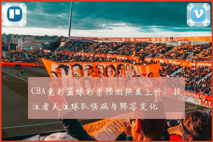CBA竞彩篮球彩票预测热度上升，投注者关注球队伤病与阵容变化