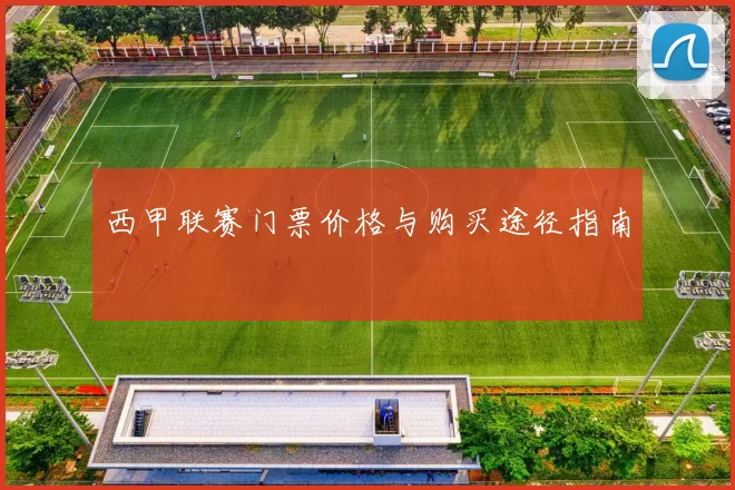 西甲联赛门票价格与购买途径指南